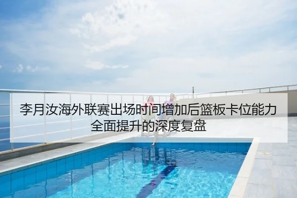 李月汝海外联赛出场时间增加后篮板卡位能力全面提升的深度复盘