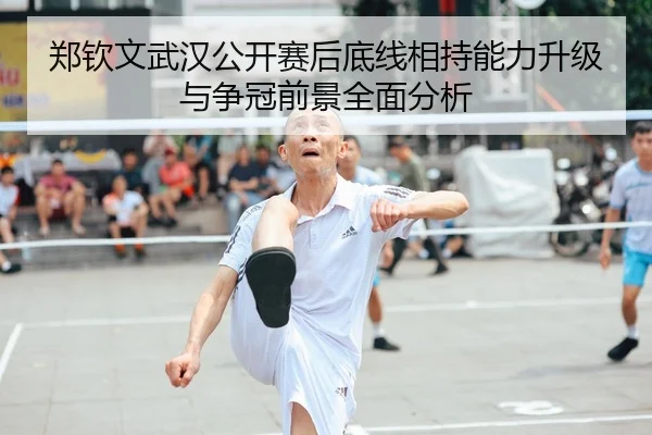 郑钦文武汉公开赛后底线相持能力升级与争冠前景全面分析