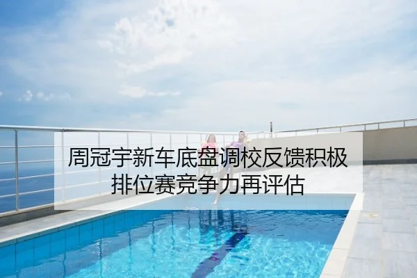 周冠宇新车底盘调校反馈积极 排位赛竞争力再评估