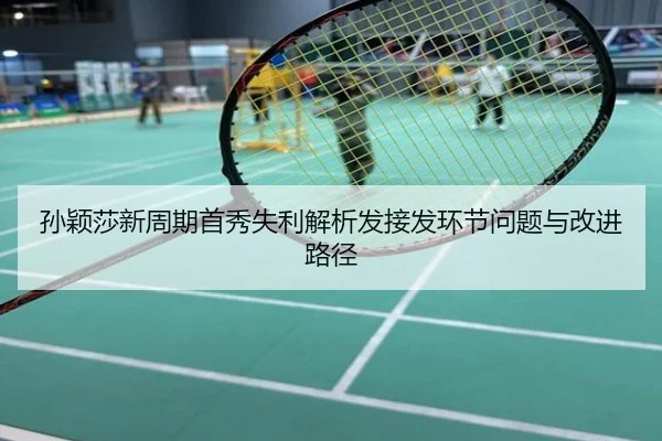 孙颖莎新周期首秀失利解析发接发环节问题与改进路径