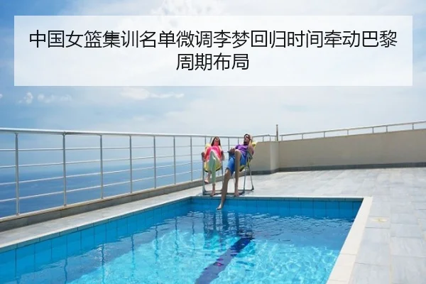 中国女篮集训名单微调李梦回归时间牵动巴黎周期布局