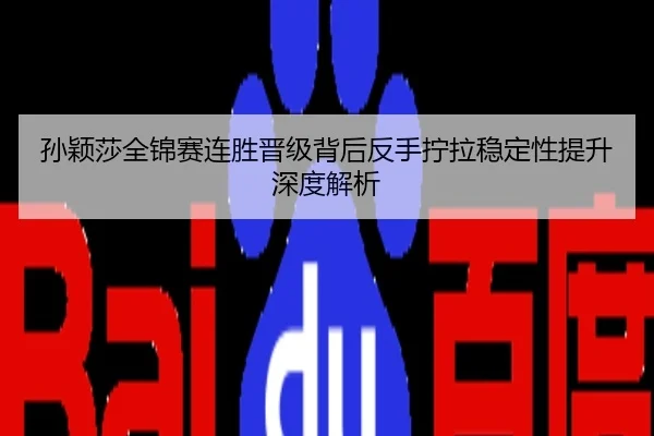 孙颖莎全锦赛连胜晋级背后反手拧拉稳定性提升深度解析